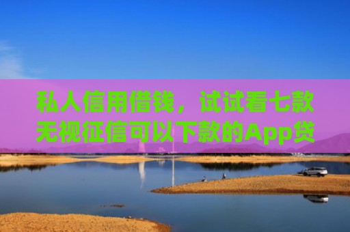 私人信用借钱，试试看七款无视征信可以下款的App贷款