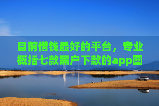 目前借钱最好的平台，专业概括七款黑户下款的app图片