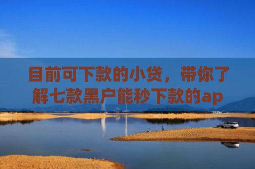 目前可下款的小贷，带你了解七款黑户能秒下款的app