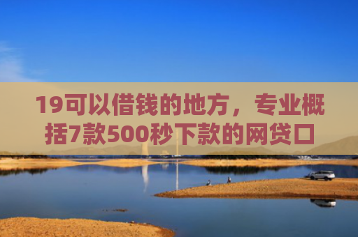 19可以借钱的地方，专业概括7款500秒下款的网贷口子
