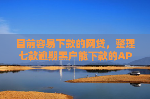 目前容易下款的网贷，整理七款逾期黑户能下款的APP