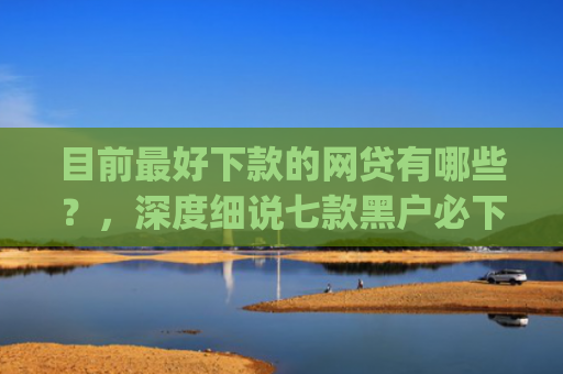 目前最好下款的网贷有哪些？，深度细说七款黑户必下款的贷款app