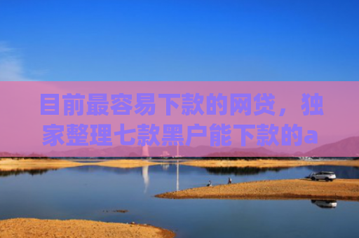 目前最容易下款的网贷，独家整理七款黑户能下款的app五千