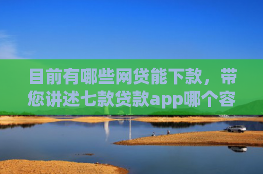 目前有哪些网贷能下款，带您讲述七款贷款app哪个容易下款黑户