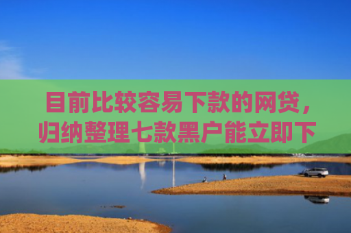 目前比较容易下款的网贷，归纳整理七款黑户能立即下款的app