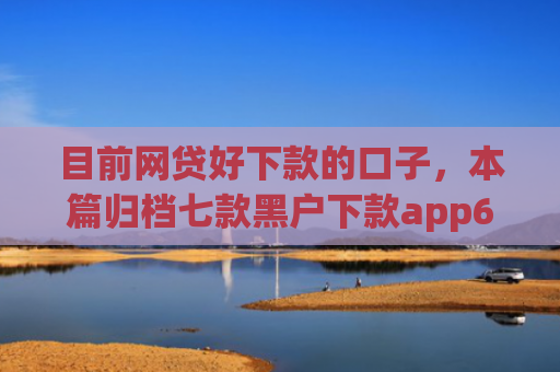 目前网贷好下款的口子，本篇归档七款黑户下款app6