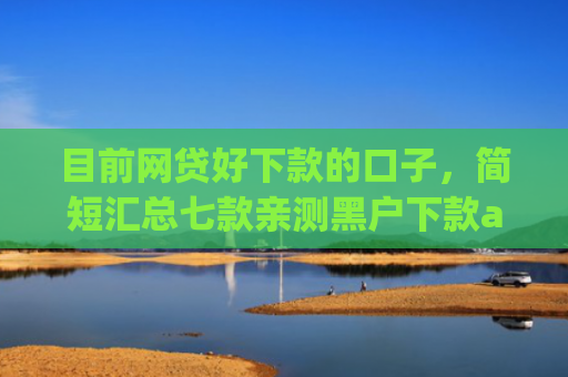 目前网贷好下款的口子，简短汇总七款亲测黑户下款app