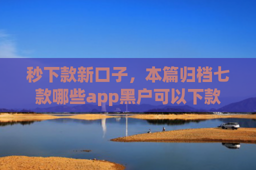 秒下款新口子，本篇归档七款哪些app黑户可以下款
