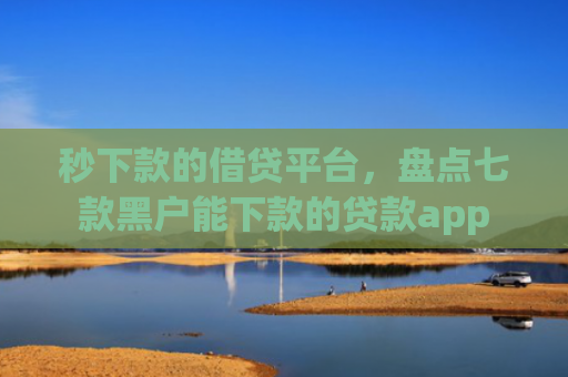 秒下款的借贷平台，盘点七款黑户能下款的贷款app