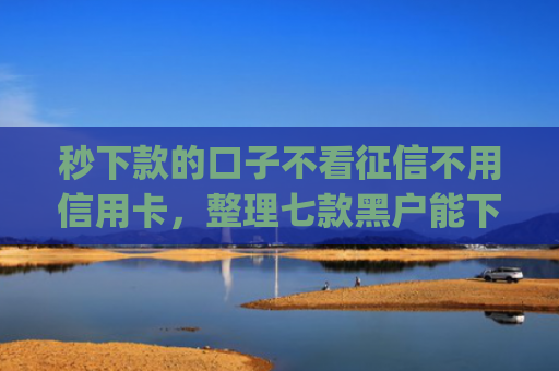 秒下款的口子不看征信不用信用卡，整理七款黑户能下款的手机app
