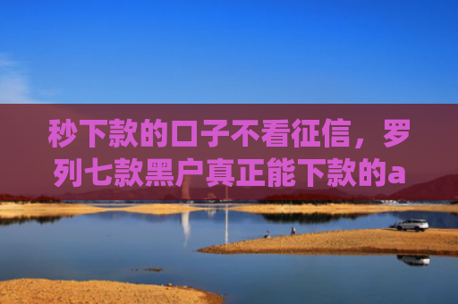 秒下款的口子不看征信，罗列七款黑户真正能下款的app