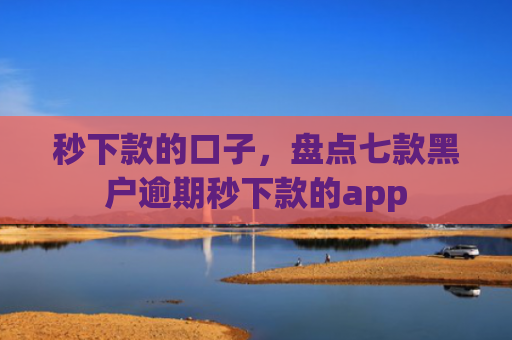秒下款的口子，盘点七款黑户逾期秒下款的app