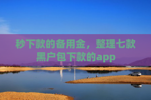 秒下款的备用金，整理七款黑户包下款的app