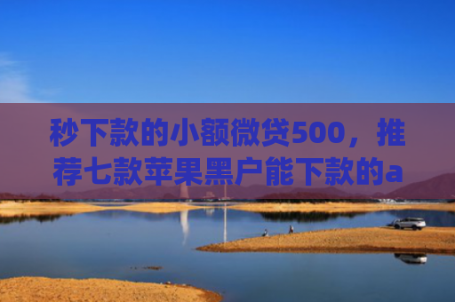 秒下款的小额微贷500，推荐七款苹果黑户能下款的app