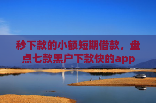 秒下款的小额短期借款，盘点七款黑户下款快的app