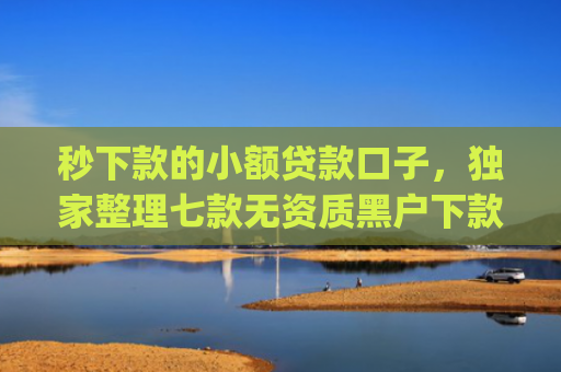 秒下款的小额贷款口子，独家整理七款无资质黑户下款app
