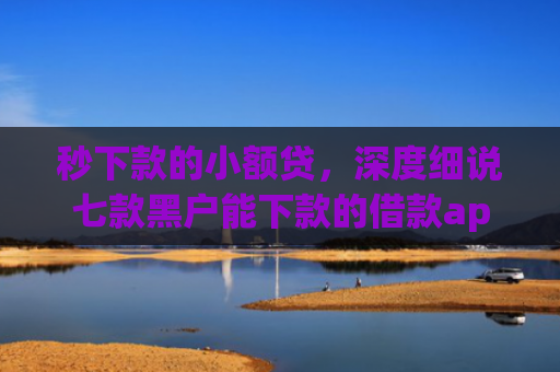 秒下款的小额贷，深度细说七款黑户能下款的借款app