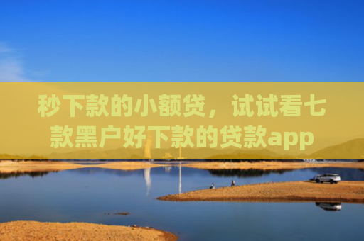 秒下款的小额贷，试试看七款黑户好下款的贷款app