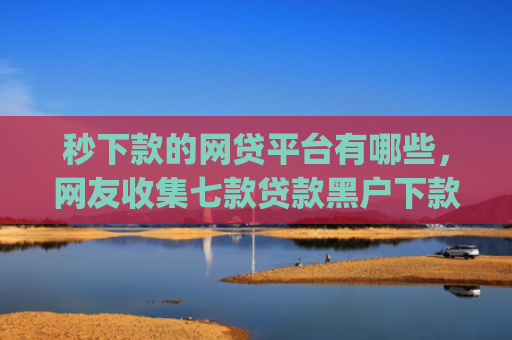 秒下款的网贷平台有哪些，网友收集七款贷款黑户下款口子app