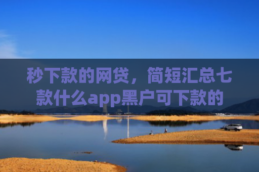 秒下款的网贷，简短汇总七款什么app黑户可下款的