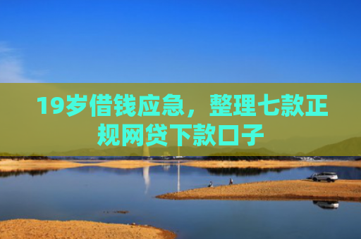 19岁借钱应急，整理七款正规网贷下款口子