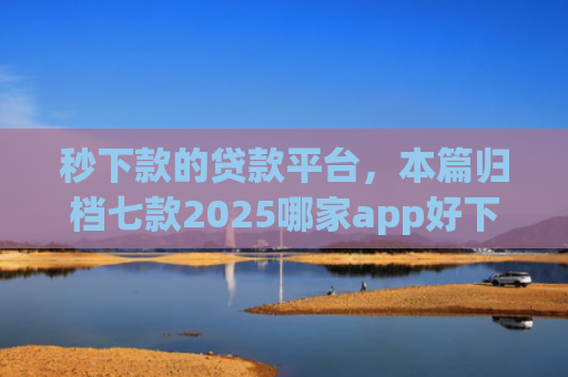 秒下款的贷款平台，本篇归档七款2025哪家app好下款黑户