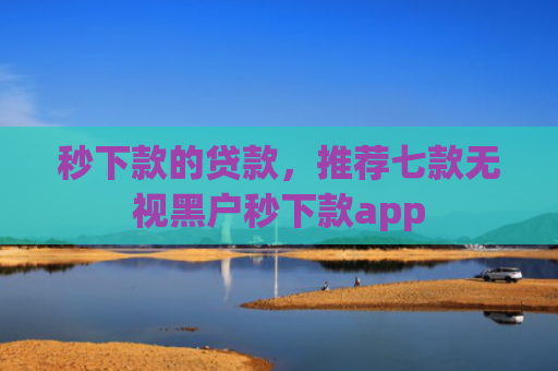 秒下款的贷款，推荐七款无视黑户秒下款app