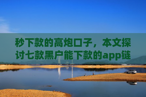 秒下款的高炮口子，本文探讨七款黑户能下款的app链接