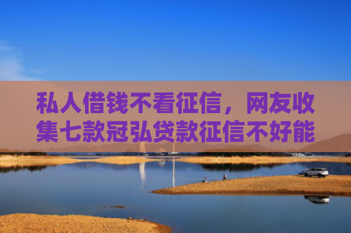 私人借钱不看征信，网友收集七款冠弘贷款征信不好能下款吗