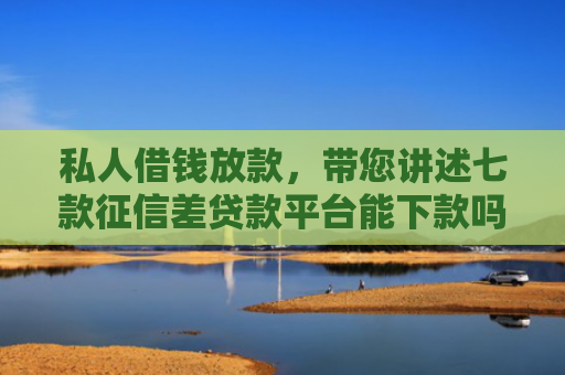 私人借钱放款，带您讲述七款征信差贷款平台能下款吗知乎