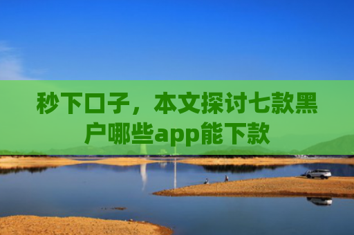 秒下口子，本文探讨七款黑户哪些app能下款