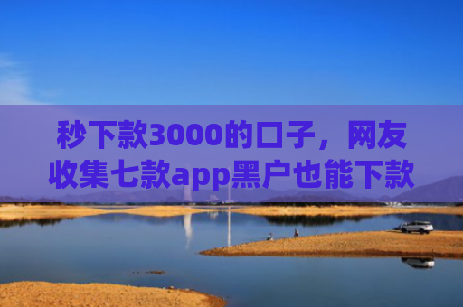 秒下款3000的口子，网友收集七款app黑户也能下款