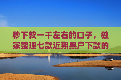 秒下款一千左右的口子，独家整理七款近期黑户下款的app