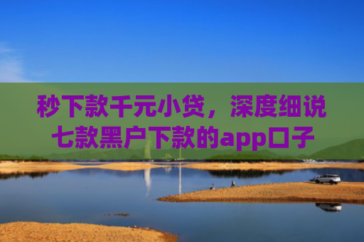 秒下款千元小贷，深度细说七款黑户下款的app口子