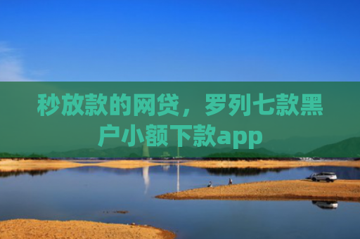 秒放款的网贷，罗列七款黑户小额下款app