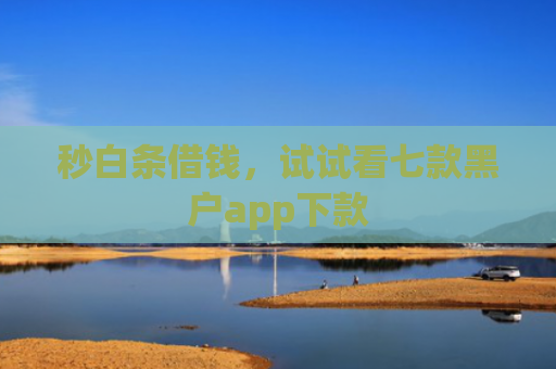 秒白条借钱，试试看七款黑户app下款