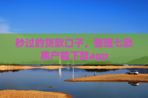 秒过的贷款口子，整理七款黑户能下款app