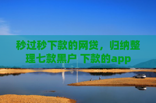 秒过秒下款的网贷，归纳整理七款黑户 下款的app