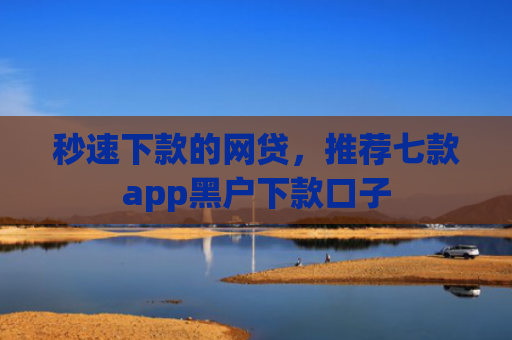 秒速下款的网贷，推荐七款app黑户下款口子
