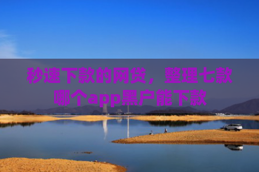 秒速下款的网贷，整理七款哪个app黑户能下款