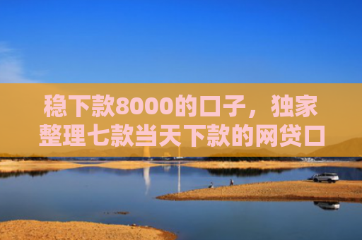 稳下款8000的口子，独家整理七款当天下款的网贷口子