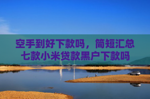 空手到好下款吗，简短汇总七款小米贷款黑户下款吗