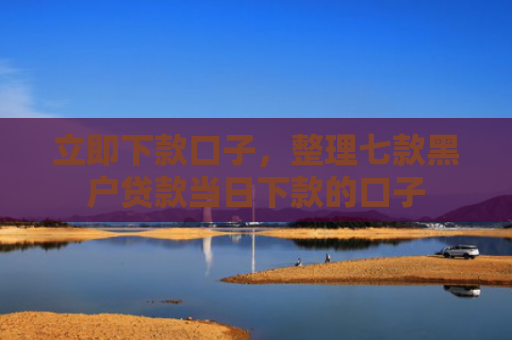 立即下款口子，整理七款黑户贷款当日下款的口子