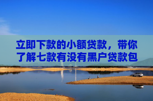 立即下款的小额贷款，带你了解七款有没有黑户贷款包下款的