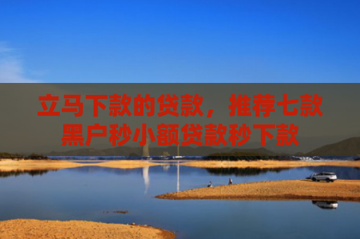 立马下款的贷款，推荐七款黑户秒小额贷款秒下款