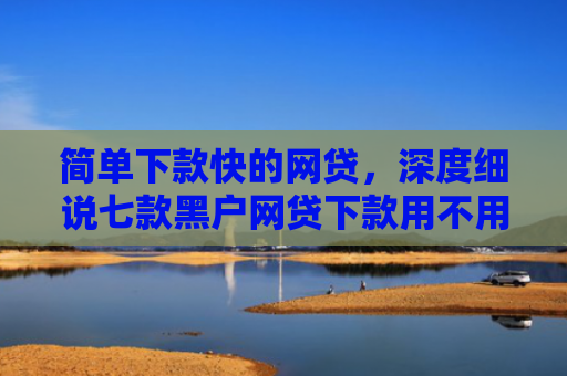 简单下款快的网贷，深度细说七款黑户网贷下款用不用还
