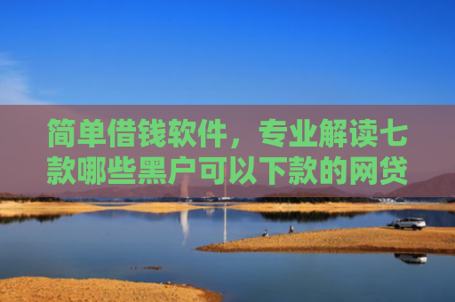 简单借钱软件，专业解读七款哪些黑户可以下款的网贷