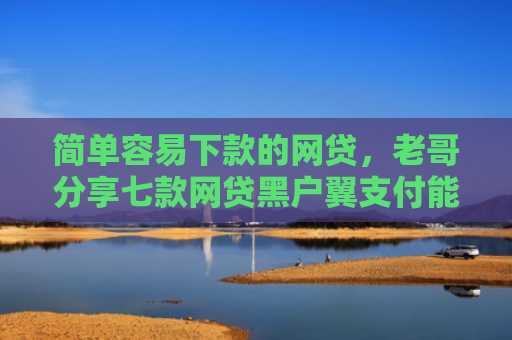 简单容易下款的网贷，老哥分享七款网贷黑户翼支付能下款吗