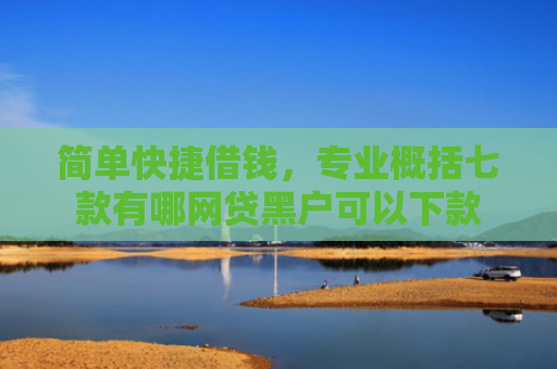 简单快捷借钱，专业概括七款有哪网贷黑户可以下款