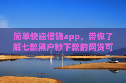 简单快速借钱app，带你了解七款黑户秒下款的网贷可靠吗